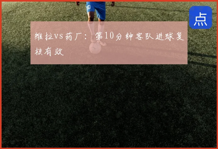 维拉vs药厂：第10分钟客队进球复核有效
