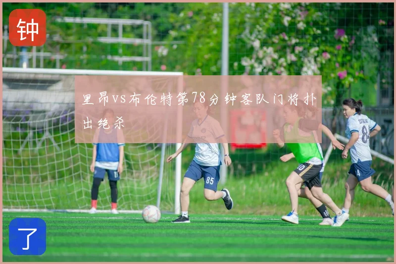 里昂vs布伦特第78分钟客队门将扑出绝杀