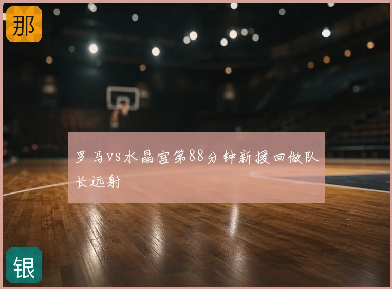 罗马vs水晶宫第88分钟新援回做队长远射