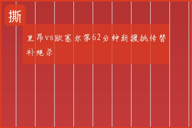 里昂vs欧塞尔第62分钟新援挑传替补绝杀