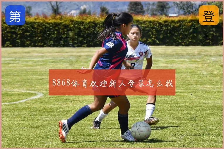 8868体育欢迎新人登录怎么找