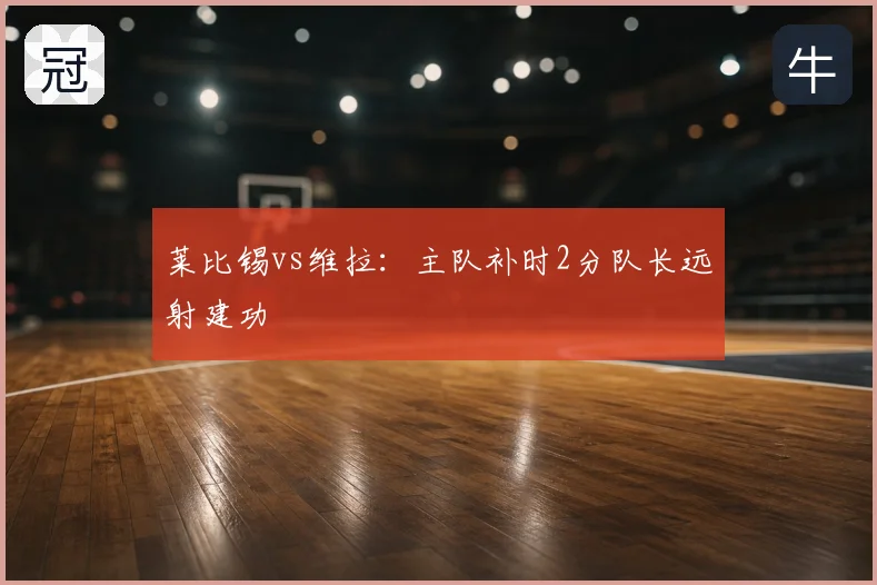 莱比锡vs维拉：主队补时2分队长远射建功